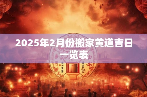 2025年2月份搬家黄道吉日一览表