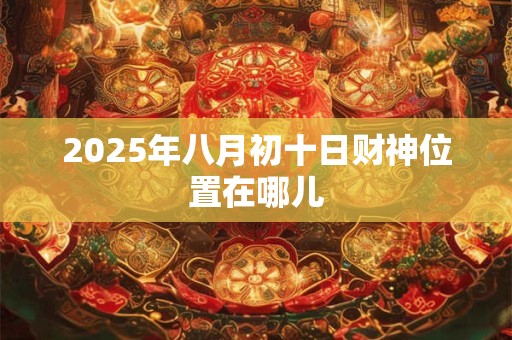 2025年八月初十日财神位置在哪儿