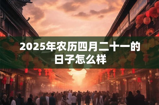 2025年农历四月二十一的日子怎么样