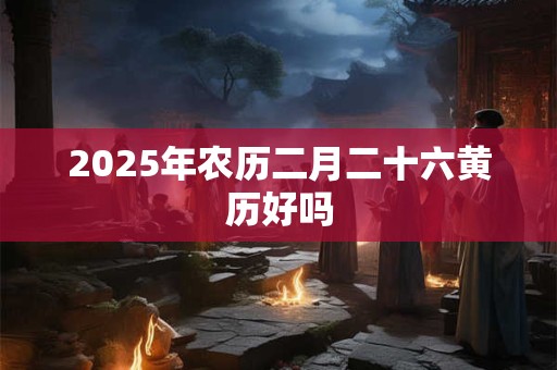 2025年农历二月二十六黄历好吗