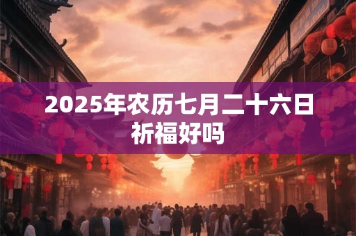 2025年农历七月二十六日祈福好吗