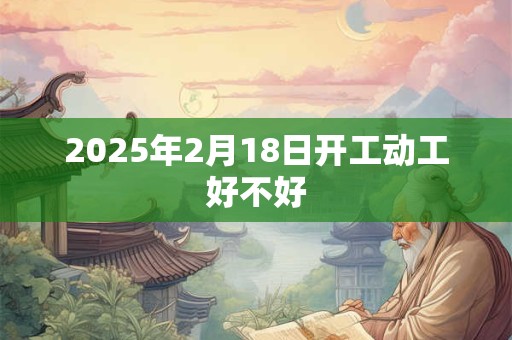 2025年2月18日开工动工好不好