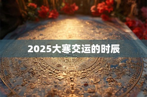2025大寒交运的时辰