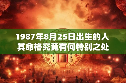 1987年8月25日出生的人 其命格究竟有何特别之处