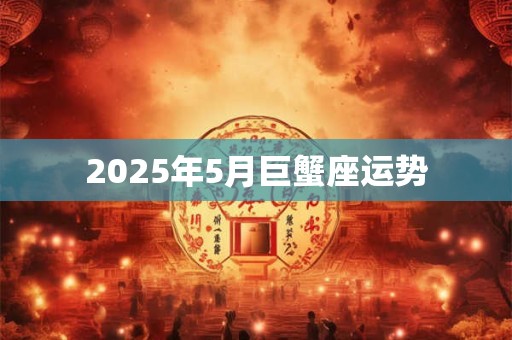 2025年5月巨蟹座运势 2025年5月巨蟹座运势