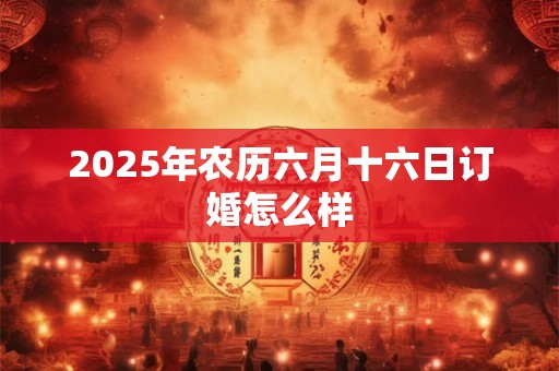 2025年农历六月十六日订婚怎么样