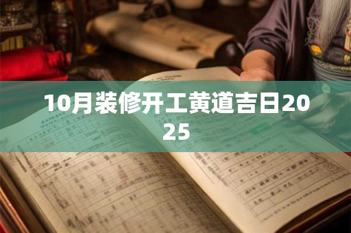 10月装修开工黄道吉日2025 10月装修开工黄道吉日2025