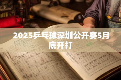 2025乒乓球深圳公开赛5月底开打