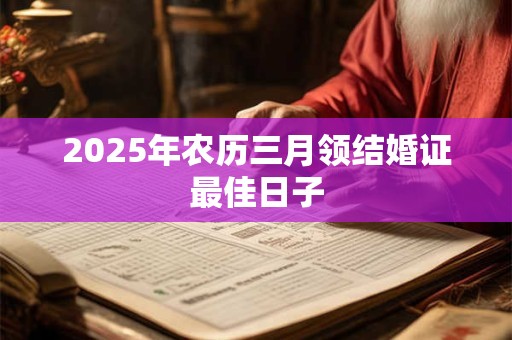 2025年农历三月领结婚证最佳日子