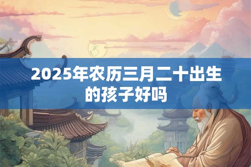 2025年农历三月二十出生的孩子好吗