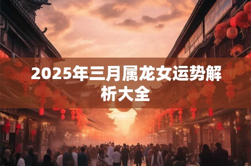 2025年三月属龙女运势解析大全
