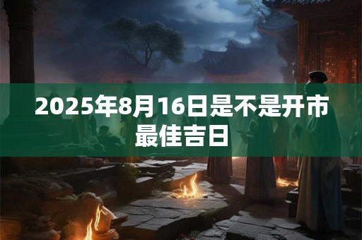 2025年8月16日是不是开市最佳吉日
