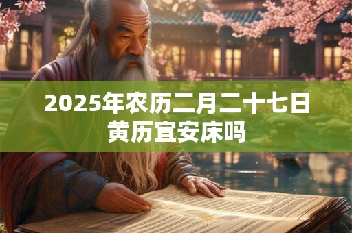 2025年农历二月二十七日黄历宜安床吗