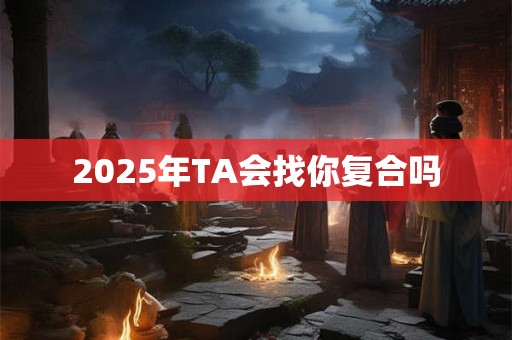 2025年TA会找你复合吗