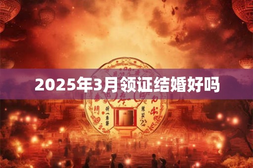 2025年3月领证结婚好吗