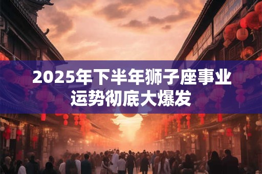 2026年下半年狮子座事业运势彻底大爆发