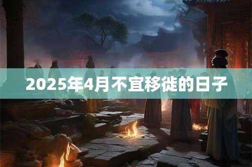 2025年4月不宜移徙的日子