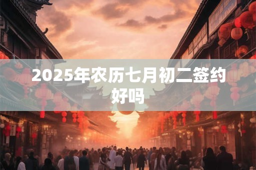 2025年农历七月初二签约好吗