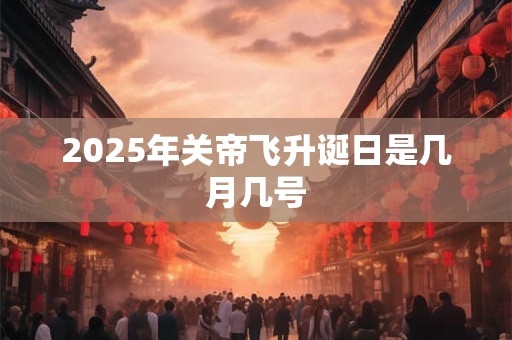 2025年关帝飞升诞日是几月几号