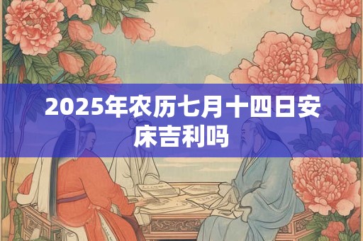 2025年农历七月十四日安床吉利吗