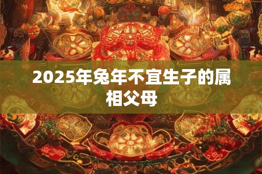 2025年兔年不宜生子的属相父母