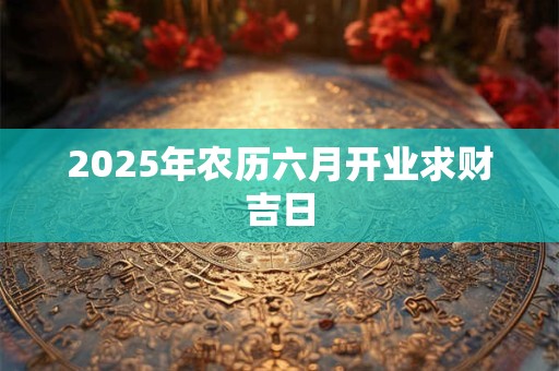 2025年农历六月开业求财吉日