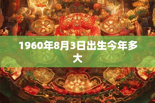 1960年8月3日出生今年多大 1960年8月3日出生今年多大