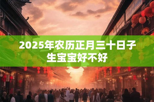 2025年农历正月三十日子生宝宝好不好