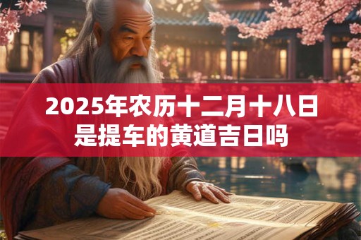 2025年农历十二月十八日是提车的黄道吉日吗