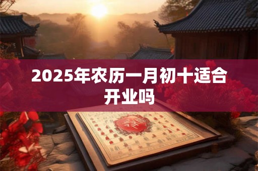 2026年农历一月初十适合开业吗 2026年农历一月初十适合开业吗
