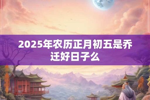 2025年农历正月初五是乔迁好日子么