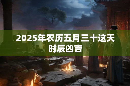 2025年农历五月三十这天时辰凶吉