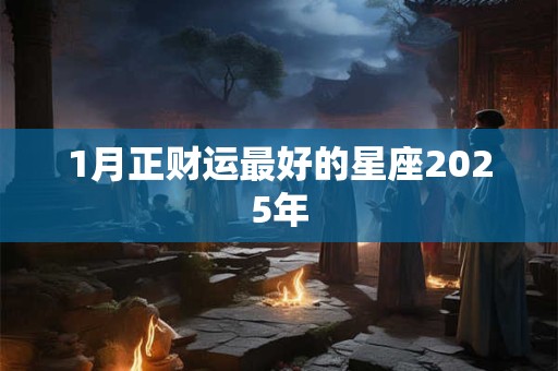1月正财运最好的星座2025年
