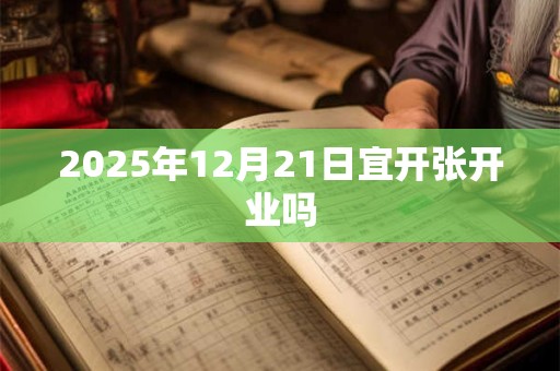 2025年12月21日宜开张开业吗