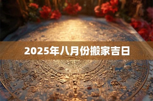 2025年八月份搬家吉日