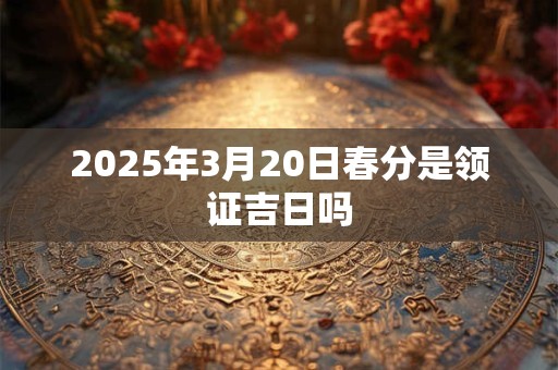 2025年3月20日春分是领证吉日吗