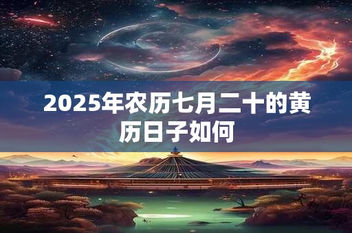 2025年农历七月二十的黄历日子如何 2025年农历七月二十的黄历日子如何