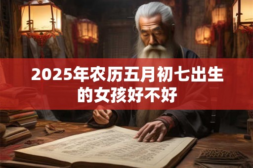 2025年农历五月初七出生的女孩好不好 2025年农历五月初七出生的女孩好不好