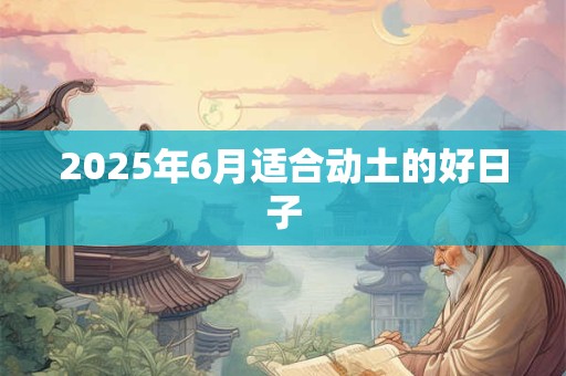 2025年6月适合动土的好日子