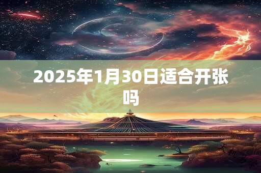 2025年1月30日适合开张吗 2025年1月30日适合开张吗
