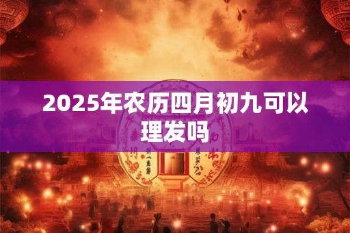 2025年农历四月初九可以理发吗
