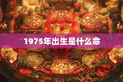 1975年出生是什么命 1975年出生是什么命