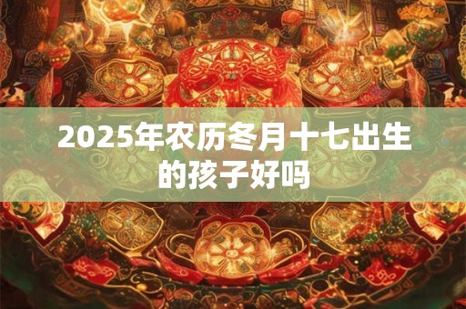 2025年农历冬月十七出生的孩子好吗