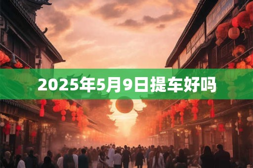 2025年5月9日提车好吗