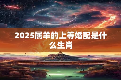 2025属羊的上等婚配是什么生肖