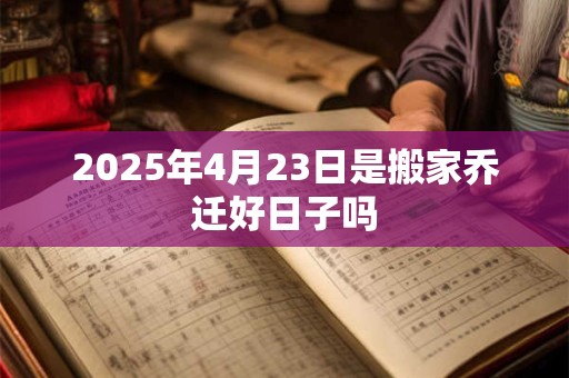 2025年4月23日是搬家乔迁好日子吗