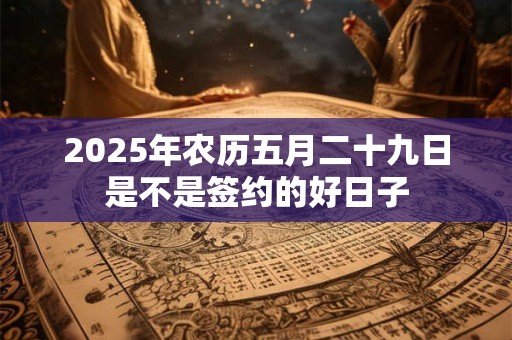 2025年农历五月二十九日是不是签约的好日子