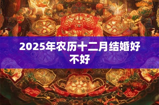 2025年农历十二月结婚好不好