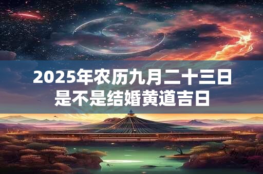2025年农历九月二十三日是不是结婚黄道吉日