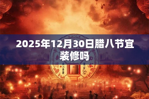 2025年12月30日腊八节宜装修吗